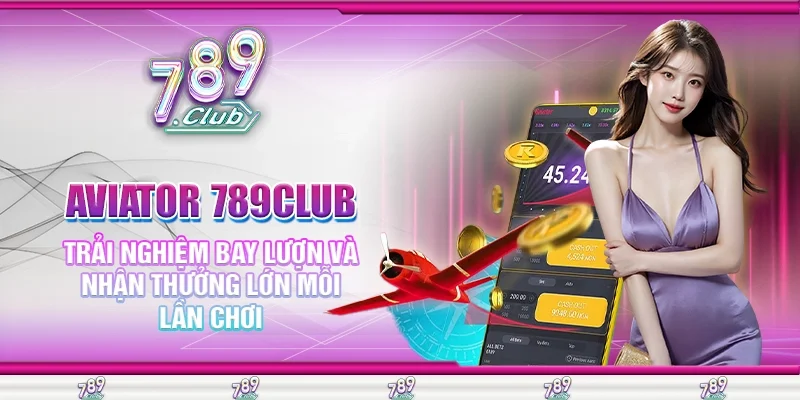 Aviator 789Club - Trải Nghiệm Bay Lượn Và Nhận Thưởng Lớn Mỗi Lần Chơi