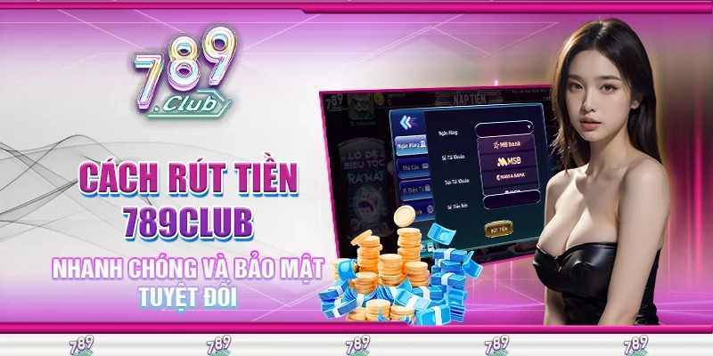 Cách Rút Tiền 789Club Nhanh Chóng Và Bảo Mật Tuyệt Đối
