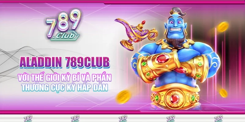 Aladdin 789Club Với Thế Giới Kỳ Bí Và Phần Thưởng Cực Kỳ Hấp Dẫn