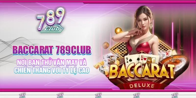 Baccarat 789Club Nơi Bạn Thử Vận May Và Chiến Thắng Với Tỷ Lệ Cao