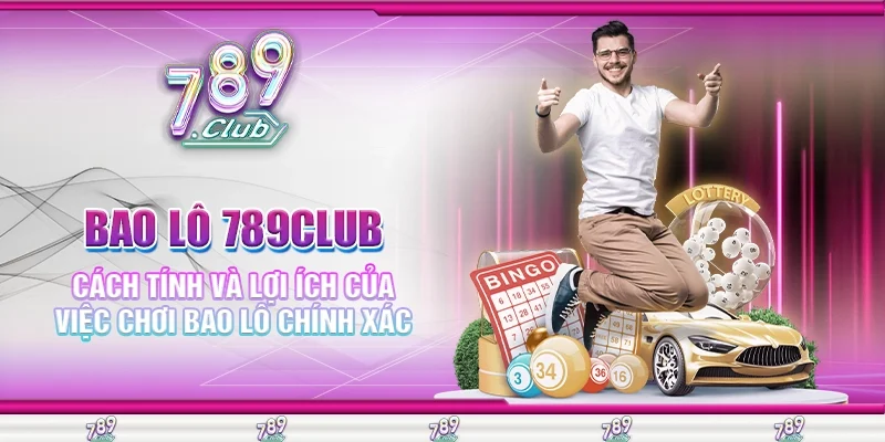 Bao Lô 789Club Cách Tính Và Lợi Ích Của Việc Chơi Bao Lô Chính Xác