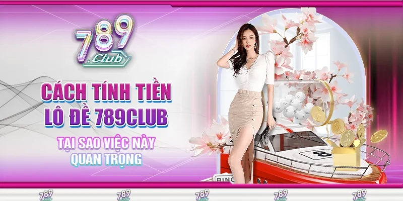 Cách Tính Tiền Lô Đề 789Club Chuẩn Xác Nhất Cho Người Chơi Mới