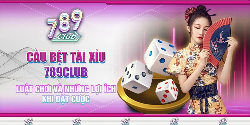Cầu Bệt Tài Xỉu 789Club Luật Chơi và Những Lợi Ích Khi Đặt Cược