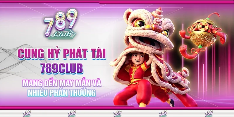 Cung Hỷ Phát Tài 789Club Mang Đến May Mắn Và Nhiều Phần Thưởng