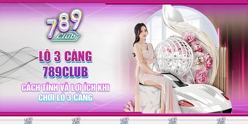 Lô 3 Càng 789Club Cách Tính Và Lợi Ích Khi Chơi