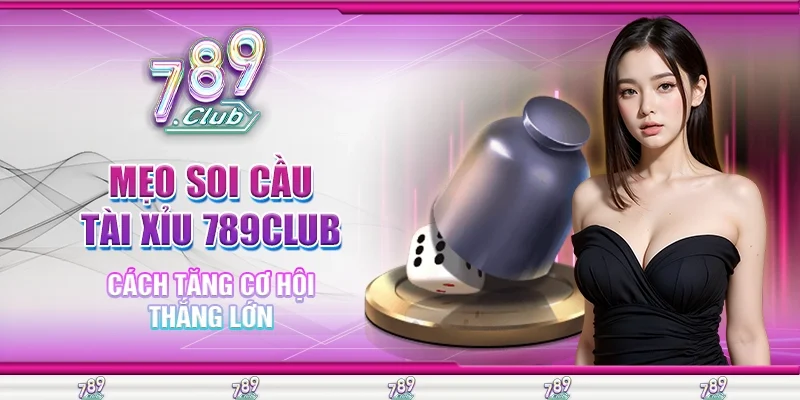 Mẹo soi cầu tài xỉu 789Club giúp tăng tỷ lệ thắng lớn mỗi lần chơi