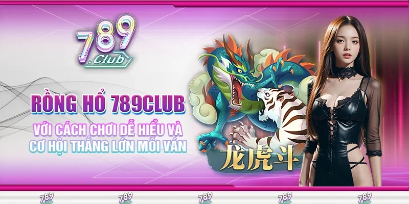Rồng Hổ 789Club Với Cách Chơi Dễ Hiểu Và Cơ Hội Thắng Lớn Mỗi Ván