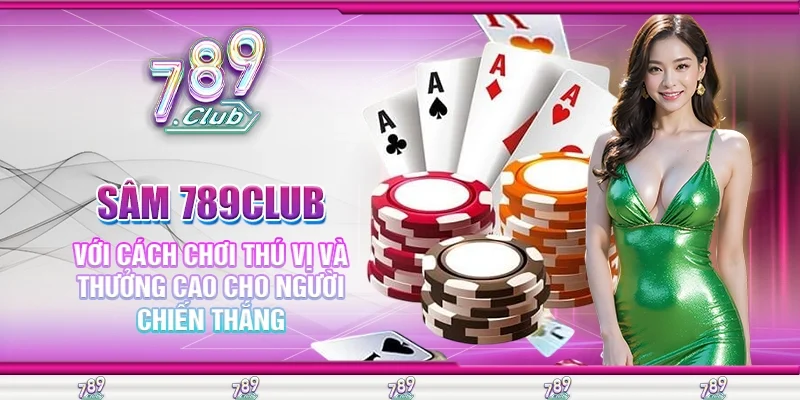 Sâm 789Club Với Cách Chơi Thú Vị Và Thưởng Cao Cho Người Chiến Thắng